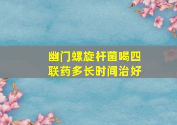 幽门螺旋杆菌喝四联药多长时间治好