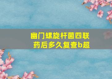 幽门螺旋杆菌四联药后多久复查b超