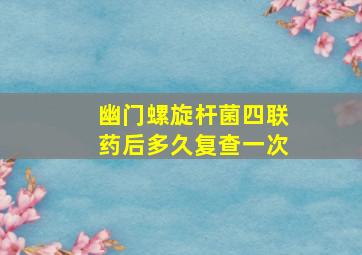 幽门螺旋杆菌四联药后多久复查一次