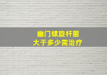 幽门螺旋杆菌大于多少需治疗