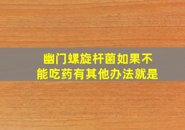 幽门螺旋杆菌如果不能吃药有其他办法就是