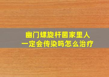 幽门螺旋杆菌家里人一定会传染吗怎么治疗