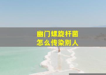 幽门螺旋杆菌怎么传染别人