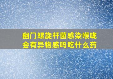 幽门螺旋杆菌感染喉咙会有异物感吗吃什么药