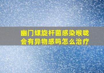 幽门螺旋杆菌感染喉咙会有异物感吗怎么治疗