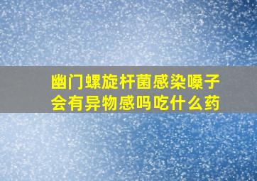 幽门螺旋杆菌感染嗓子会有异物感吗吃什么药