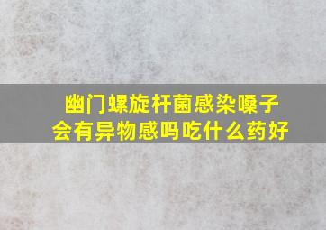 幽门螺旋杆菌感染嗓子会有异物感吗吃什么药好