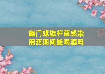 幽门螺旋杆菌感染用药期间能喝酒吗