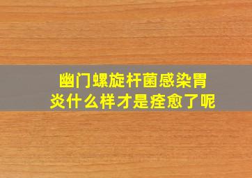 幽门螺旋杆菌感染胃炎什么样才是痊愈了呢