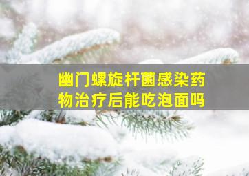 幽门螺旋杆菌感染药物治疗后能吃泡面吗