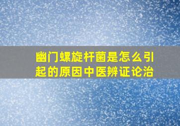 幽门螺旋杆菌是怎么引起的原因中医辨证论治