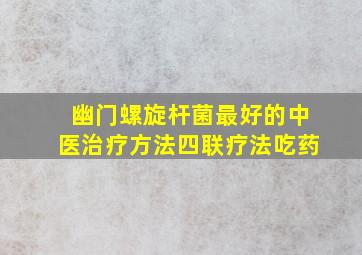 幽门螺旋杆菌最好的中医治疗方法四联疗法吃药