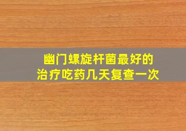 幽门螺旋杆菌最好的治疗吃药几天复查一次