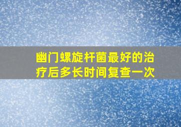 幽门螺旋杆菌最好的治疗后多长时间复查一次