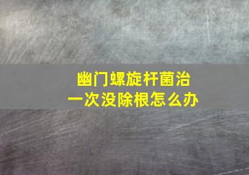 幽门螺旋杆菌治一次没除根怎么办