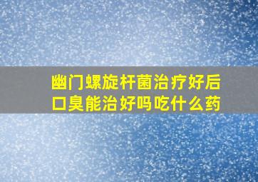 幽门螺旋杆菌治疗好后口臭能治好吗吃什么药