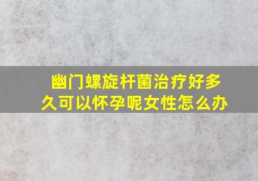 幽门螺旋杆菌治疗好多久可以怀孕呢女性怎么办