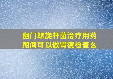 幽门螺旋杆菌治疗用药期间可以做胃镜检查么