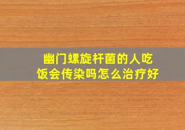 幽门螺旋杆菌的人吃饭会传染吗怎么治疗好