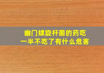 幽门螺旋杆菌的药吃一半不吃了有什么危害