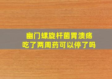 幽门螺旋杆菌胃溃疡吃了两周药可以停了吗