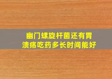 幽门螺旋杆菌还有胃溃疡吃药多长时间能好