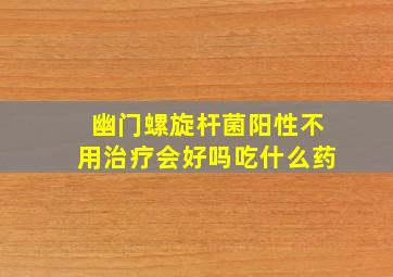 幽门螺旋杆菌阳性不用治疗会好吗吃什么药