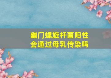 幽门螺旋杆菌阳性会通过母乳传染吗