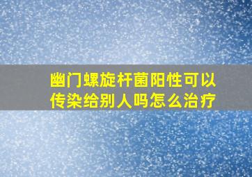 幽门螺旋杆菌阳性可以传染给别人吗怎么治疗