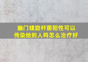 幽门螺旋杆菌阳性可以传染给别人吗怎么治疗好