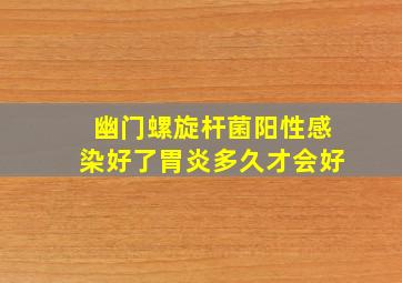 幽门螺旋杆菌阳性感染好了胃炎多久才会好