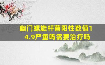 幽门螺旋杆菌阳性数值14.9严重吗需要治疗吗