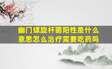 幽门螺旋杆菌阳性是什么意思怎么治疗需要吃药吗