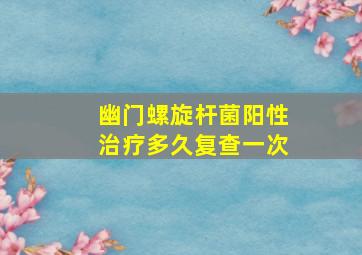 幽门螺旋杆菌阳性治疗多久复查一次