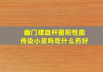 幽门螺旋杆菌阳性能传染小孩吗吃什么药好