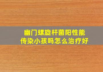 幽门螺旋杆菌阳性能传染小孩吗怎么治疗好