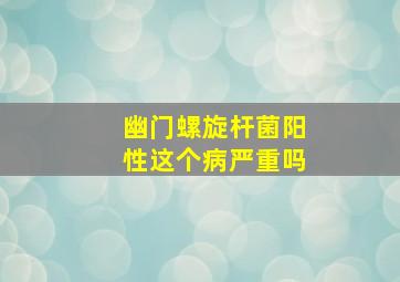 幽门螺旋杆菌阳性这个病严重吗