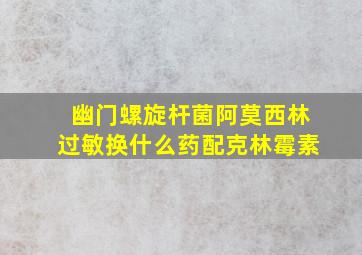 幽门螺旋杆菌阿莫西林过敏换什么药配克林霉素