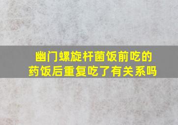 幽门螺旋杆菌饭前吃的药饭后重复吃了有关系吗