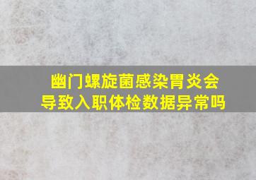 幽门螺旋菌感染胃炎会导致入职体检数据异常吗