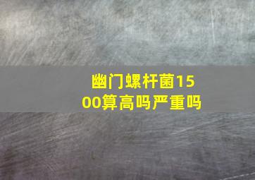 幽门螺杆菌1500算高吗严重吗