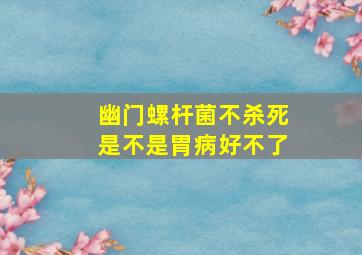 幽门螺杆菌不杀死是不是胃病好不了