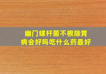 幽门螺杆菌不根除胃病会好吗吃什么药最好