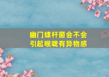 幽门螺杆菌会不会引起喉咙有异物感