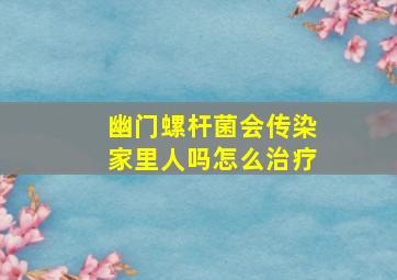 幽门螺杆菌会传染家里人吗怎么治疗