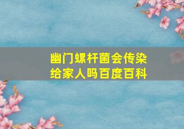 幽门螺杆菌会传染给家人吗百度百科