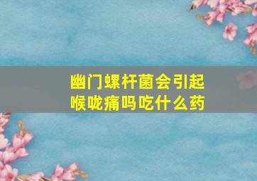 幽门螺杆菌会引起喉咙痛吗吃什么药