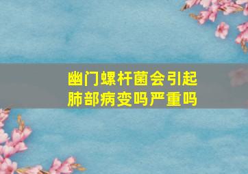 幽门螺杆菌会引起肺部病变吗严重吗