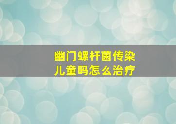 幽门螺杆菌传染儿童吗怎么治疗