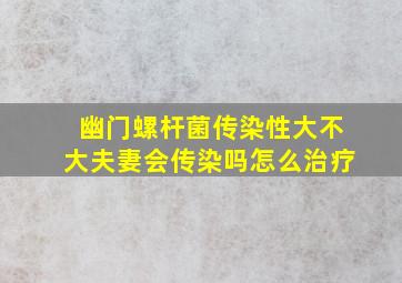 幽门螺杆菌传染性大不大夫妻会传染吗怎么治疗